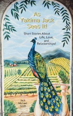 As Yakima Jack Sees It!, Short Stories About Life, Love, and Relationships! - Jack Michael Scott - cover
