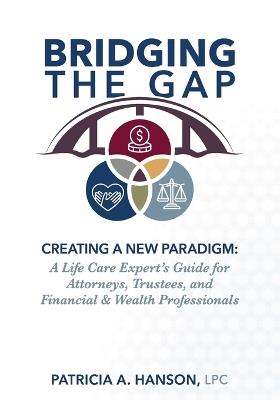 Bridging the Gap, Creating a New Paradigm: A Life Care Expert's Guide for Attorneys, Trustees, and Financial & Wealth Professionals - Lpc Patricia a Hanson - cover
