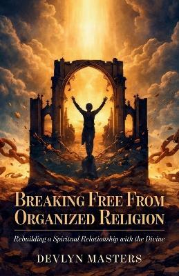 Breaking Free From Organized Religion, Rebuilding a Spiritual Relationship with the Divine - Devlyn Masters - cover