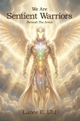 We Are Sentient Warriors: Beneath The Armor - Lance E Uhl - cover