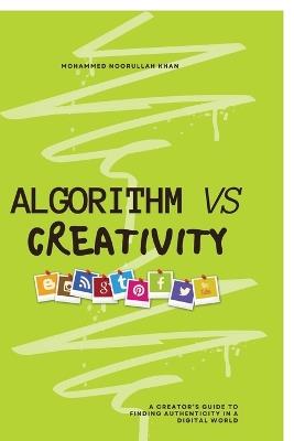Algorithm Vs Creativity: A Creator's Guide to Finding Authenticity in a Digital World - Mohammed Noorullah Khan - cover