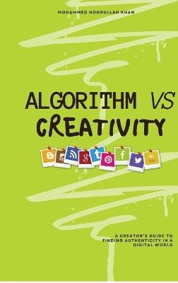 Algorithm Vs Creativity: A Creator's Guide to Finding Authenticity in a Digital World - Mohammed Noorullah Khan - cover