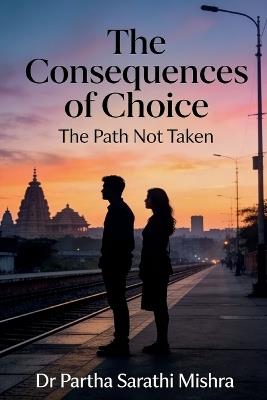 The Consequences of Choice: The Path Not Taken - Dr Partha Sarathi Mishra - cover