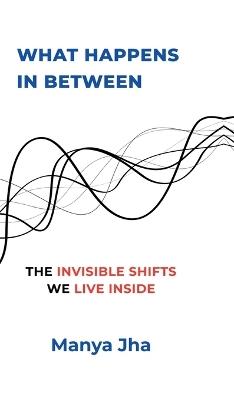 What Happens In Between: The Invisible Shifts We Live Inside - Manya Jha - cover