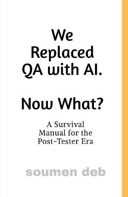 We Replaced QA with AI. Now What ?: A Survival Manual for the Post-Tester Era - Soumen Deb - cover