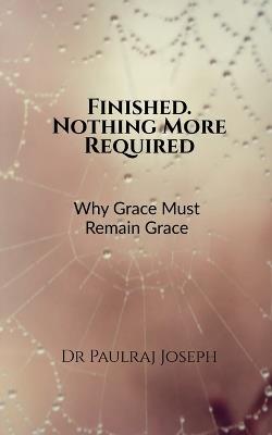 Finished. Nothing More Required: Why Grace Must Remain Grace - Dr Paulraj Joseph - cover