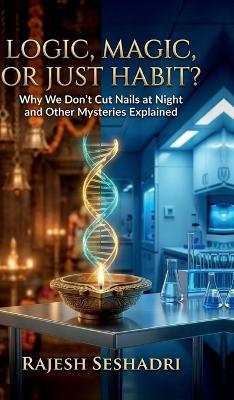 Logic, Magic or Just Habit?: Why We Don't Cut Nails at Night and Other Mysteries Explained - Rajesh Seshadri - cover
