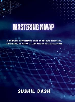 Mastering Nmap: A Complete Professional Guide to Network Discovery, Enterprise, OT, Cloud, AI, and Attack Path Intelligence - Sushil Dash - cover