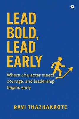 Lead Bold, Lead Early: Where character meets courage, and Leadership begins early - Ravi Thazhakkote - cover