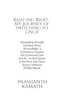 Bash-ing BSoD - My Journey of Switching to Linux: Navigating through Cerebral Palsy, Accessibility, a Commerce Degree, the Command Line and AI - to find Solace in the Free and Open Source Software (FOSS) World.: - साधना, भ्रम और स - Prashanth Kamath - cover