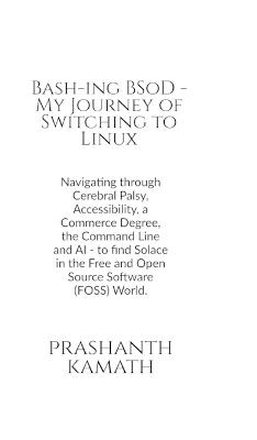 Bash-ing BSoD - My Journey of Switching to Linux: Navigating through Cerebral Palsy, Accessibility, a Commerce Degree, the Command Line and AI - to find Solace in the Free and Open Source Software (FOSS) World. - Prashanth Kamath - cover