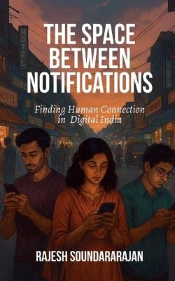 The Space Between Notifications: Finding Human Connection in Digital India - Rajesh Soundararajan - cover