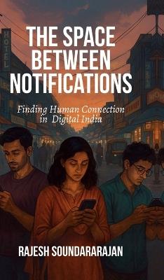 The Space Between Notifications: Finding Human Connection in Digital India - Rajesh Soundararajan - cover