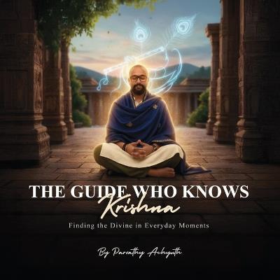 The Guide Who Knows Krishna: Finding the Divine in Everyday Moments - Parvathy Achyuth - cover