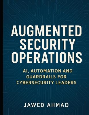 Augmented Security Operations: AI, Automation and Guardrails for Cybersecurity Leader - Jawed Ahmad - cover
