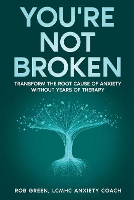You're Not Broken: Transform the Root Cause of Anxiety Without Years of Therapy - Rob Green - cover