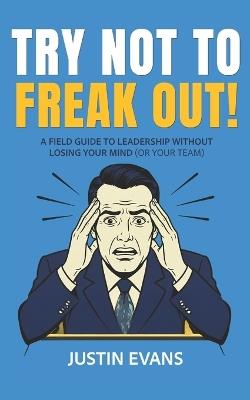 Try Not to Freak Out!: A Field Guide to Leadership Without Losing Your Mind (or Your Team) - Justin Evans - cover