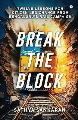 Break the Block: Twelve Lessons for Citizen-Led Change from Bengaluru's Rail Campaign - Sathya Sankaran - cover