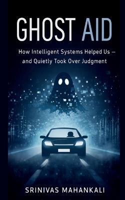 Ghost Aid: How Intelligent Systems Helped Us - and Quietly Took Over Judgment - Srinivas Mahankali - cover