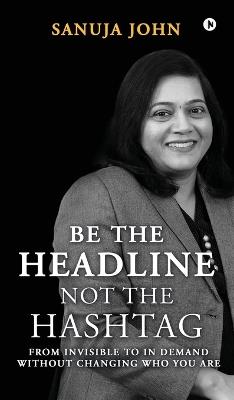 Be the Headline, Not the Hashtag: From Invisible to In Demand without Changing Who You Are - Sanuja John - cover