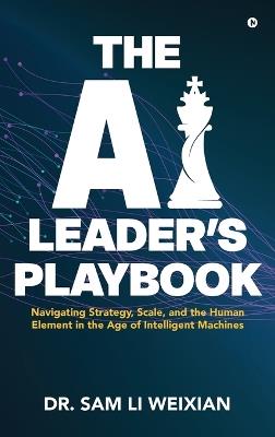 The AI Leader's Playbook: Navigating Strategy, Scale, and the Human Element in the Age of Intelligent Machines - Dr Sam Li Weixian - cover