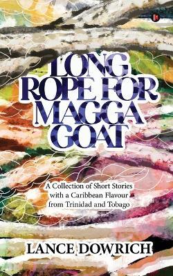 Long Rope for Magga Goat: A Collection of Short Stories with a Caribbean flavour from Trinidad and Tobago - Lance Dowrich - cover