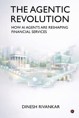 THE AGENTIC REVOLUTION How AI Agents Are Reshaping Financial Services - Dinesh Rivankar - cover