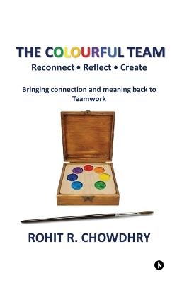 The Colourful Team: Reconnect - Reflect - Create - Rohit R Chowdhry - cover