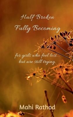 Half broken fully becoming: For girls who feel lost... but are still trying - Mahi Rathod - cover