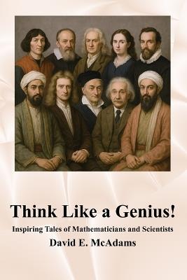Think Like a Genius!: Inspiring Tales of Mathematicians and Scientists - David E McAdams - cover