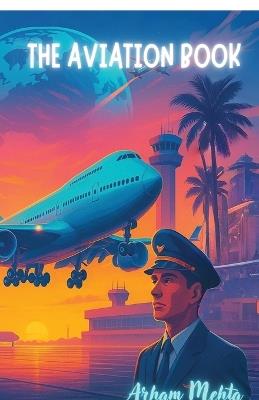 The Aviation Book: It's crafted for aviation enthusiasts, dreamers, and anyone who's ever looked out of an airplane window and felt awe. Here, you'll find not just facts and systems, but the heart and soul of an aircraf - Arham Mehta - cover