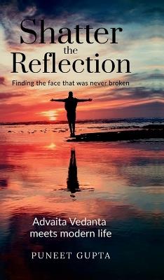Shatter the Reflection: Finding the Face That Was Never Broken: Ancient Wisdom Meets Modern Life: Applying the Intuitive Science of Advaita Vedanta for Real-World Impact. - Puneet Gupta - cover