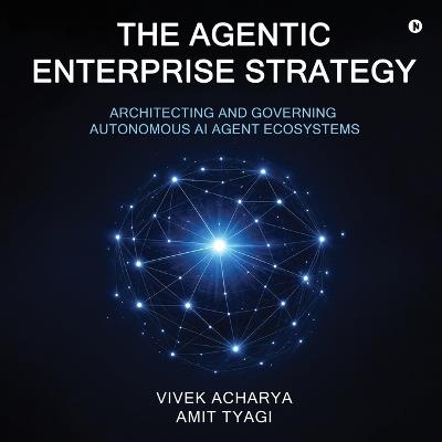 The Agentic Enterprise Strategy: Architecting and Governing Autonomous AI Agent Ecosystems - Vivek Acharya,Amit Tyagi - cover