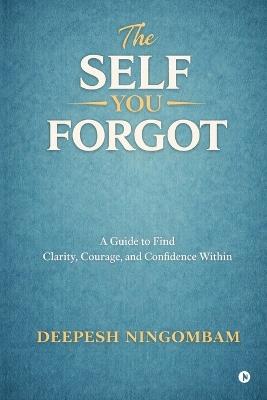 The Self You Forgot: A Guide to Find Clarity, Courage, and Confidence Within - Deepesh Ningombam - cover