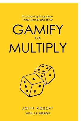 Gamify to Multiply: Art of Getting Things Done Faster, Simpler, and Better - John Robert - cover