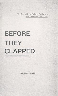 Before They Clapped: The Truth About Failure, Validation, and Becoming Someone - Aadish Jain - cover