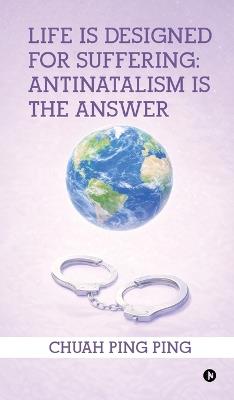 Life is Designed for Suffering: Antinatalism is the Answer - Chuah Ping Ping - cover