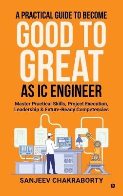 A Practical Guide to Become Good to Great as IC Engineer: Master Practical Skills, Project Execution, Leadership and Future-Ready Competencies - Sanjeev Chakraborty - cover
