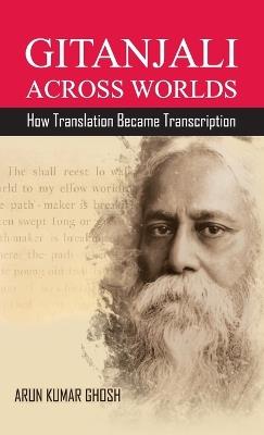 Gitanjali Across Worlds: How Translation Became Transcreation - Arun Kumar Ghosh - cover