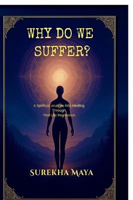 Why Do We Suffer?: A Spiritual Journey into Healing Through Past Life Regression - Surekha Maya - cover