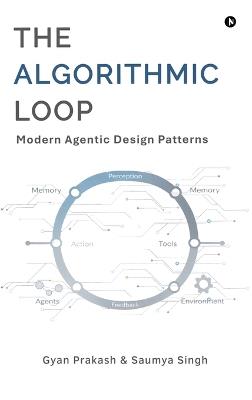 The Algorithmic Loop: Modern Agentic Design Patterns - Gyan Prakash,Saumya Singh - cover