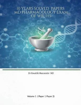 10 YEARS SOLVED PAPERS MD PHARMACOLOGY EXAM Of WBUHS - Dr Koushik Mazumder - cover