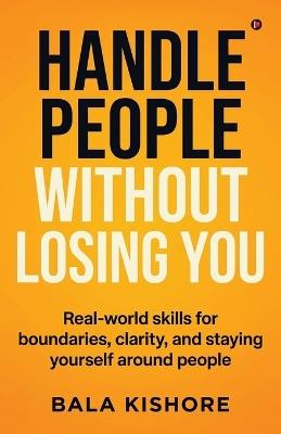 Handle People Without Losing You: Real-world skills for boundaries, clarity, and staying yourself around people - Bala Kishore - cover