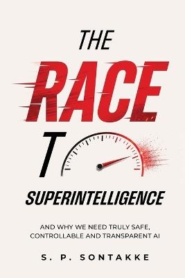 The Race to Superintelligence: And Why We Need Truly Safe, Controllable and Transparent AI - S P Sontakke - cover