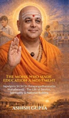 The Monk Who Made Education a Movement: Jagadguru Sri Sri Sri Balagangadharanatha Mahaswamiji - A Life of Service, Spirituality & Nation-Building - Ashish Gupta - cover