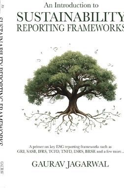 An Introduction to Sustainability Reporting Frameworks: A primer on key ESG reporting frameworks such as GRI, SASB, IFRS, TCFD, TNFD, ESRS, BRSR and a few more... - Gaurav Jagarwal - cover