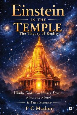 Einstein in the Temple: Hindu Gods, Goddesses, Deities, Rites and Rituals is Pure Science: The Theory of Reality - P C Mathur - cover