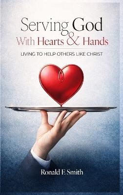 Serving God with Heart and Hands: Living to Help Others Like Christ - Ronald E Smith - cover