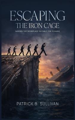 Escaping The Iron Cage: Making The Workplace Suitable For Humans - Pattrick B Sullivan - cover