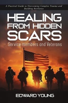 HEALING FROM HIDDEN SCARS Service members and Veterans: A Practical Guide to Overcoming Complex Trauma and Building Resilience - Edward Young - cover